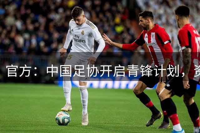 官方：中国足协开启青锋计划，资助优秀青训教练赴海外实训