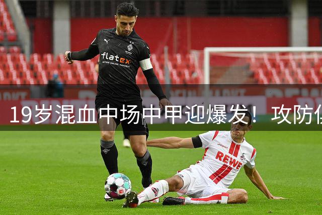 19岁混血中场中甲迎爆发！攻防俱佳超级多面手， 未来可成国足栋梁